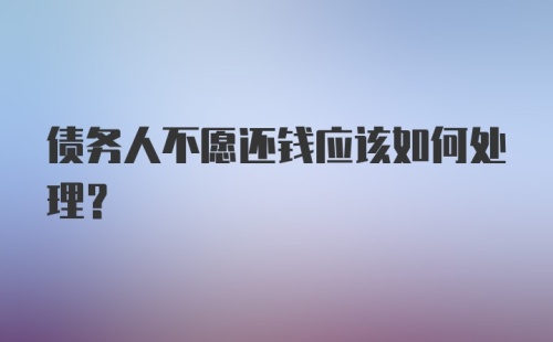 债务人不愿还钱应该如何处理？