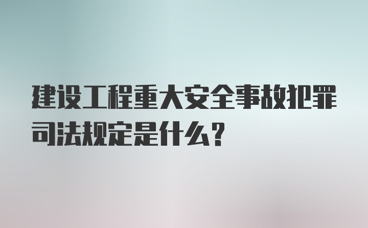 建设工程重大安全事故犯罪司法规定是什么？