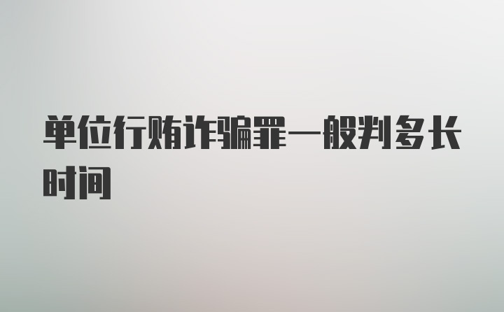 单位行贿诈骗罪一般判多长时间