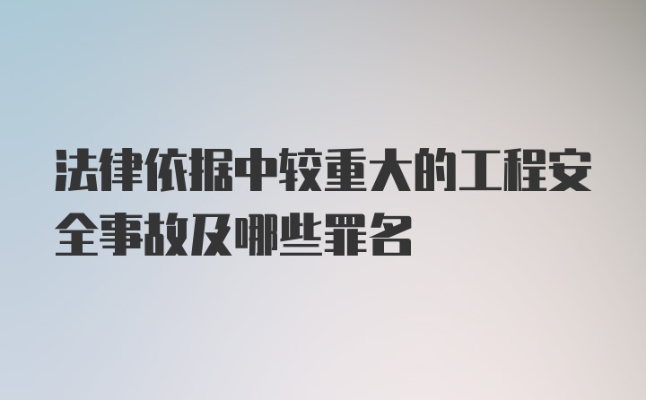 法律依据中较重大的工程安全事故及哪些罪名