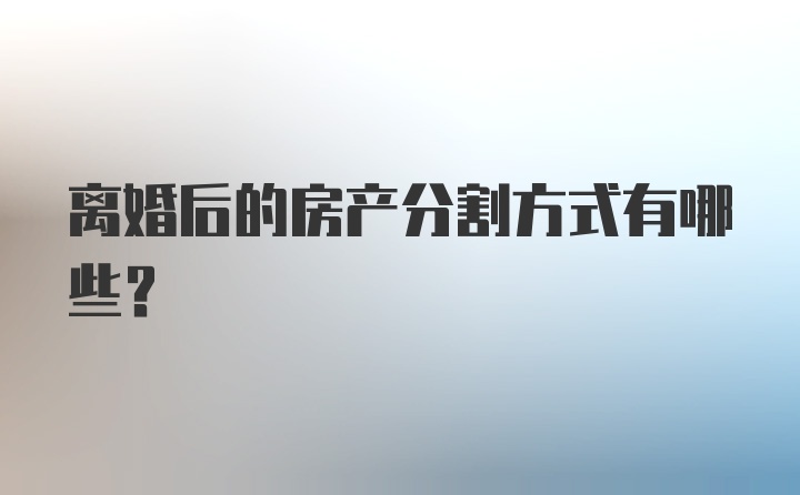 离婚后的房产分割方式有哪些？