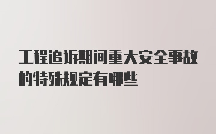 工程追诉期间重大安全事故的特殊规定有哪些