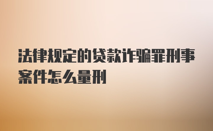 法律规定的贷款诈骗罪刑事案件怎么量刑