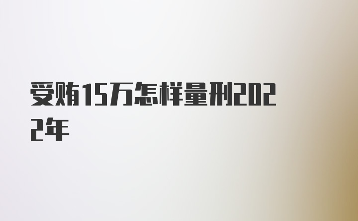 受贿15万怎样量刑2022年