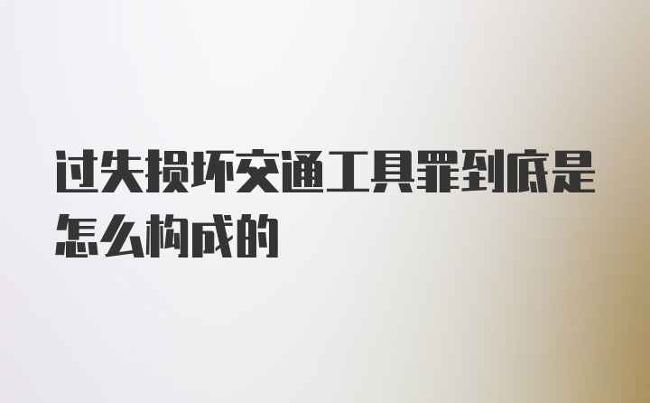 过失损坏交通工具罪到底是怎么构成的