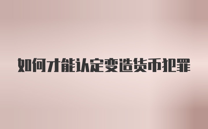 如何才能认定变造货币犯罪