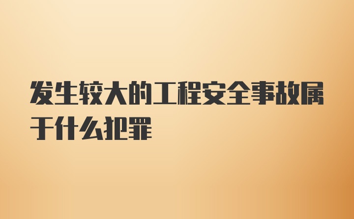 发生较大的工程安全事故属于什么犯罪