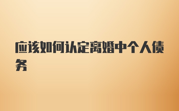 应该如何认定离婚中个人债务