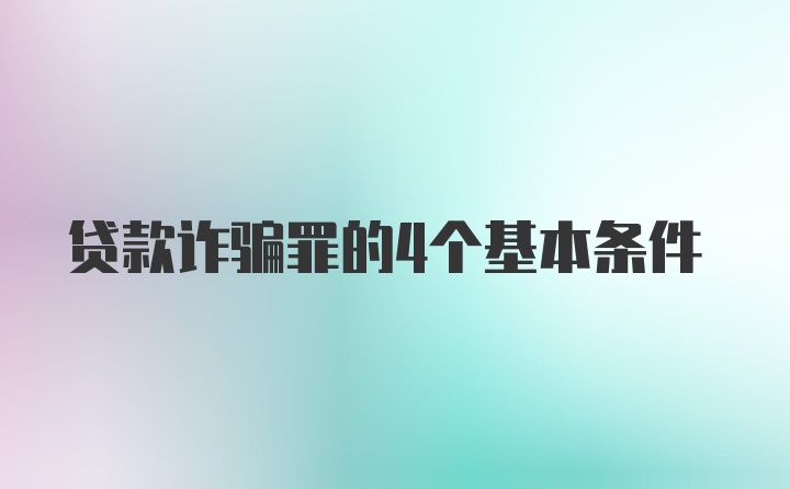 贷款诈骗罪的4个基本条件