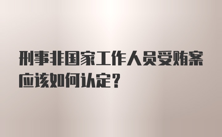 刑事非国家工作人员受贿案应该如何认定?