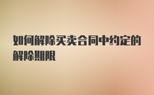 如何解除买卖合同中约定的解除期限