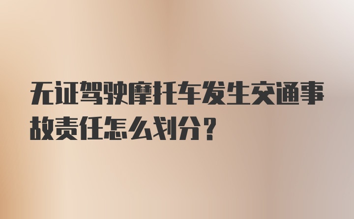 无证驾驶摩托车发生交通事故责任怎么划分？