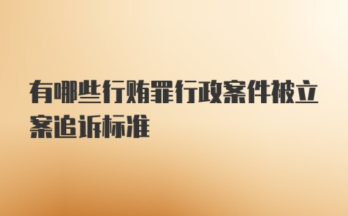 有哪些行贿罪行政案件被立案追诉标准