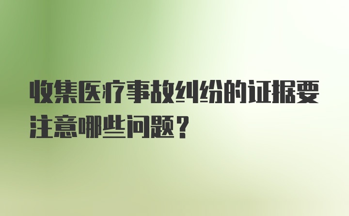 收集医疗事故纠纷的证据要注意哪些问题？