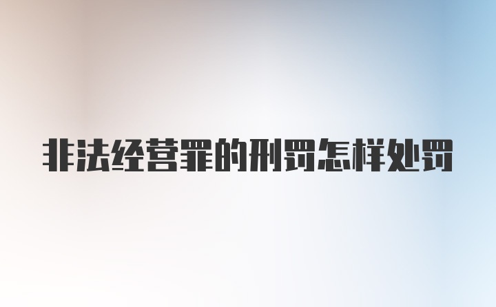 非法经营罪的刑罚怎样处罚