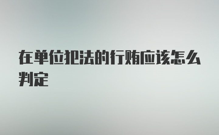 在单位犯法的行贿应该怎么判定