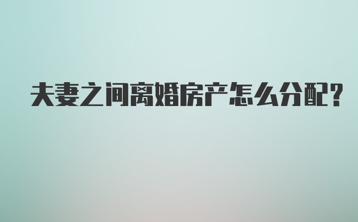 夫妻之间离婚房产怎么分配?