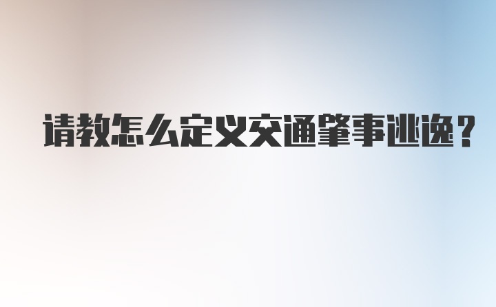 请教怎么定义交通肇事逃逸？