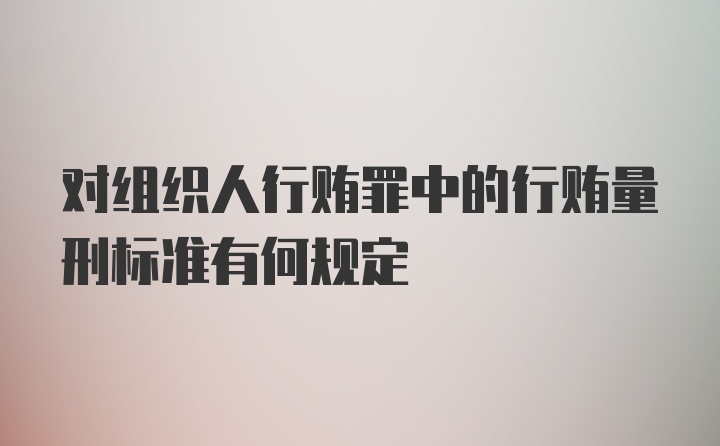 对组织人行贿罪中的行贿量刑标准有何规定