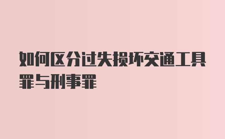 如何区分过失损坏交通工具罪与刑事罪