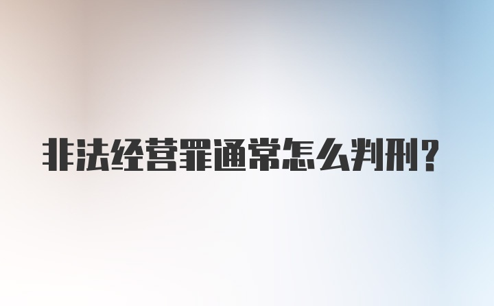 非法经营罪通常怎么判刑？