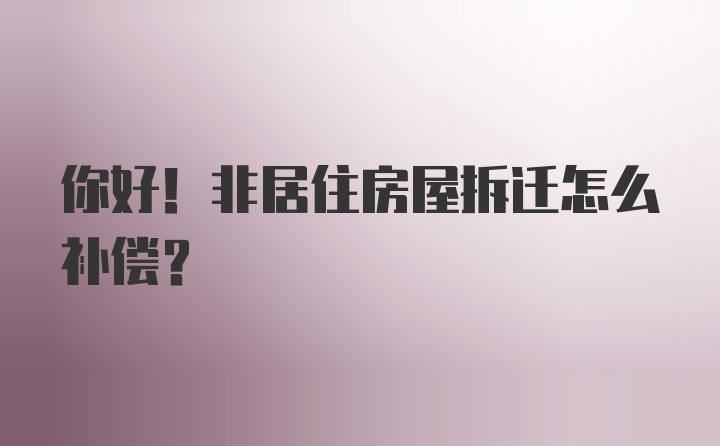 你好！非居住房屋拆迁怎么补偿？