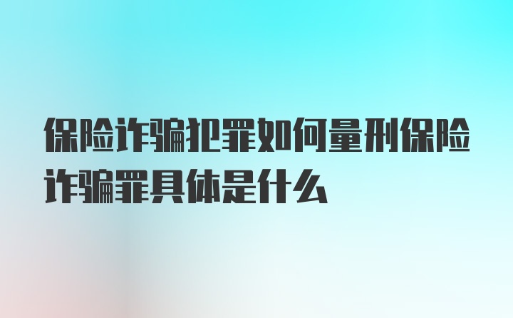 保险诈骗犯罪如何量刑保险诈骗罪具体是什么