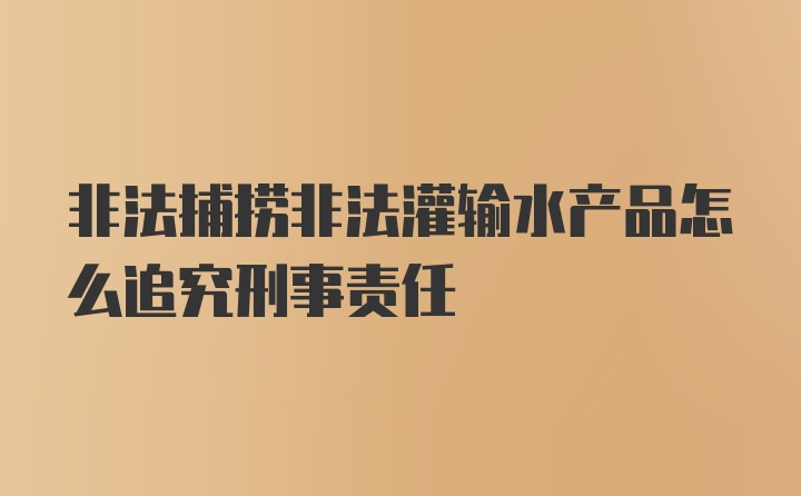 非法捕捞非法灌输水产品怎么追究刑事责任