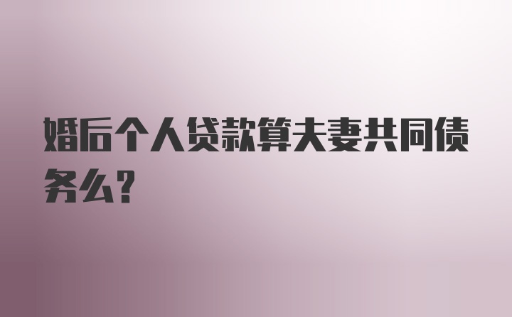 婚后个人贷款算夫妻共同债务么？