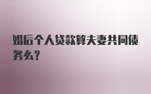 婚后个人贷款算夫妻共同债务么？