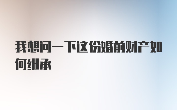 我想问一下这份婚前财产如何继承