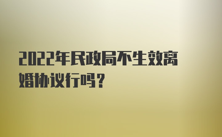 2022年民政局不生效离婚协议行吗？