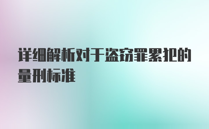 详细解析对于盗窃罪累犯的量刑标准