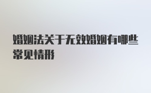 婚姻法关于无效婚姻有哪些常见情形