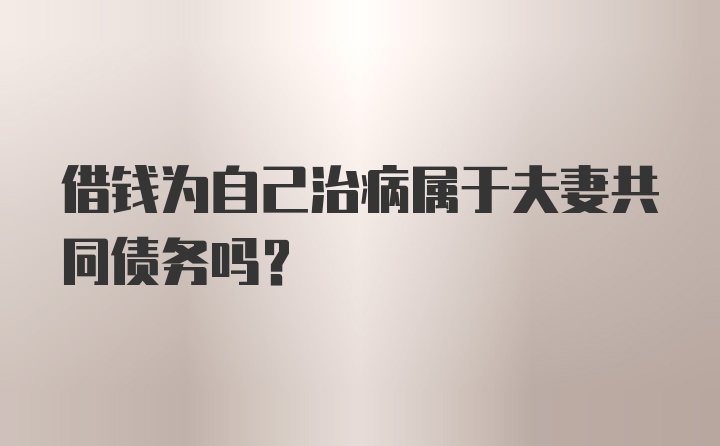 借钱为自己治病属于夫妻共同债务吗？