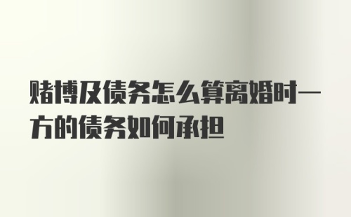 赌博及债务怎么算离婚时一方的债务如何承担