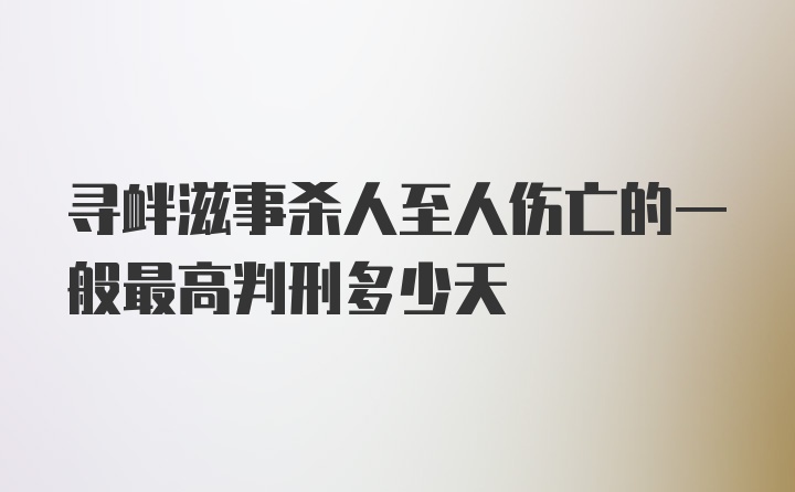 寻衅滋事杀人至人伤亡的一般最高判刑多少天