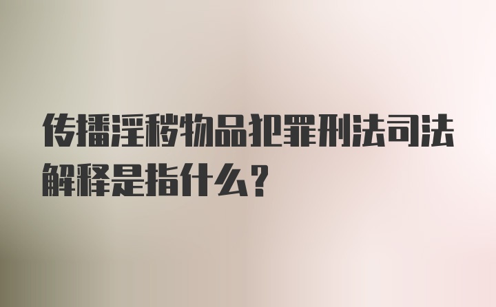 传播淫秽物品犯罪刑法司法解释是指什么？