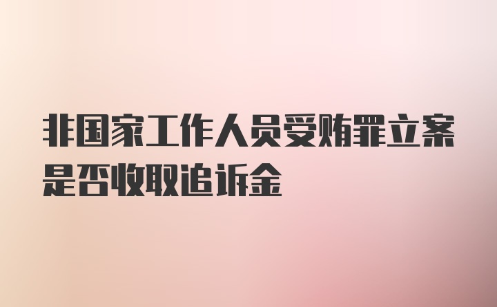 非国家工作人员受贿罪立案是否收取追诉金