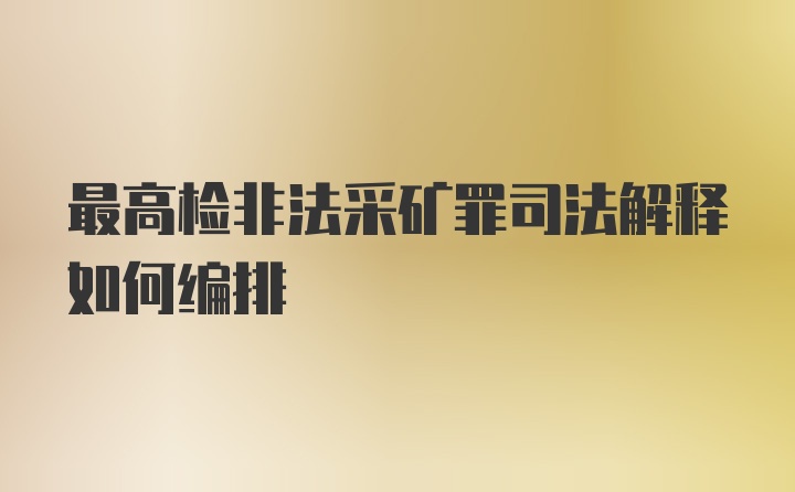 最高检非法采矿罪司法解释如何编排