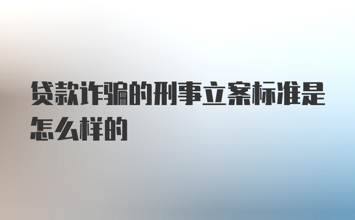 贷款诈骗的刑事立案标准是怎么样的