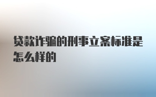 贷款诈骗的刑事立案标准是怎么样的