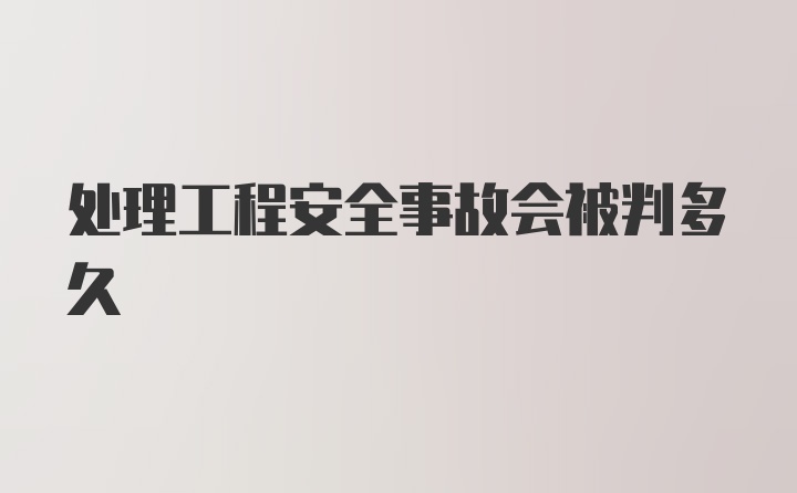 处理工程安全事故会被判多久