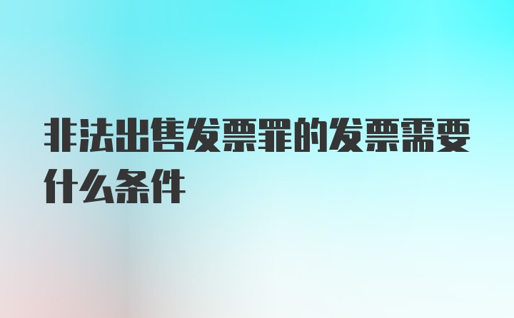 非法出售发票罪的发票需要什么条件