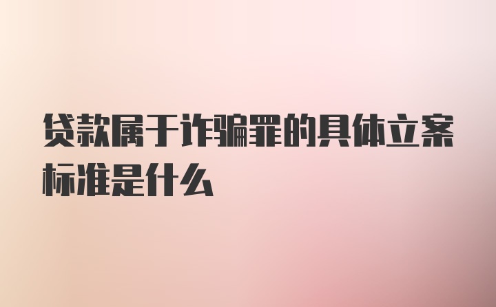 贷款属于诈骗罪的具体立案标准是什么