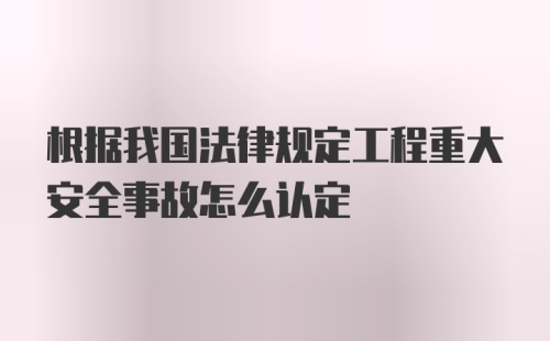 根据我国法律规定工程重大安全事故怎么认定