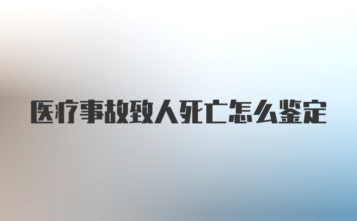 医疗事故致人死亡怎么鉴定