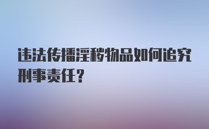 违法传播淫秽物品如何追究刑事责任？