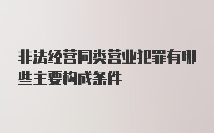 非法经营同类营业犯罪有哪些主要构成条件