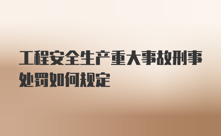 工程安全生产重大事故刑事处罚如何规定